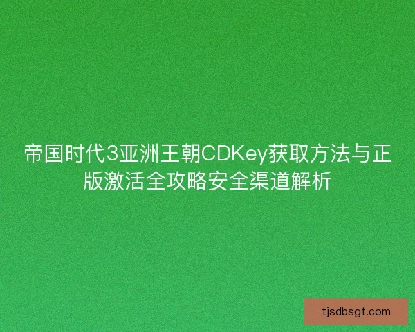 帝国时代3亚洲王朝CDKey获取方法与正版激活全攻略安全渠道解析