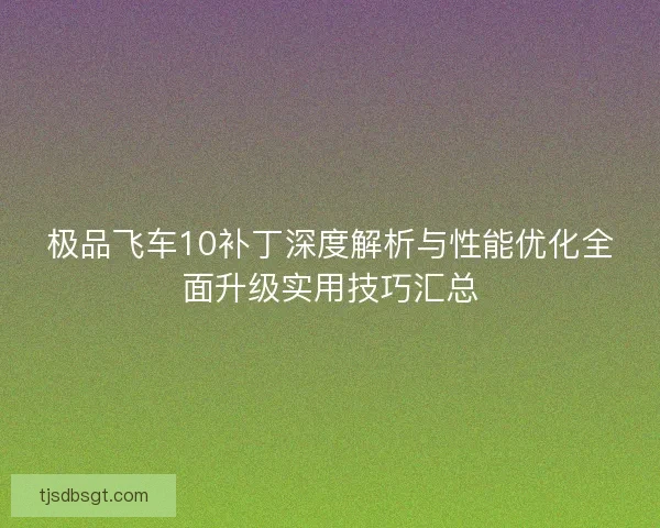 极品飞车10补丁深度解析与性能优化全面升级实用技巧汇总