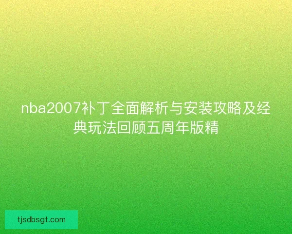 nba2007补丁全面解析与安装攻略及经典玩法回顾五周年版精